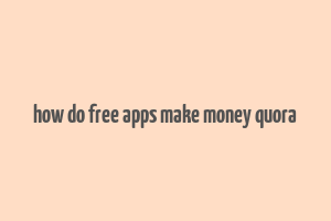 how do free apps make money quora