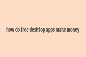 how do free desktop apps make money