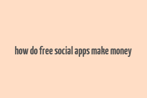 how do free social apps make money