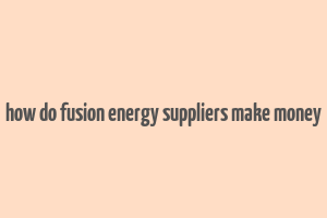 how do fusion energy suppliers make money