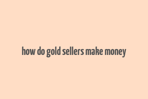 how do gold sellers make money