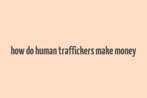 how do human traffickers make money