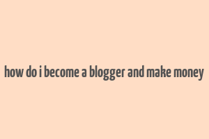 how do i become a blogger and make money