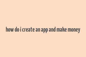 how do i create an app and make money