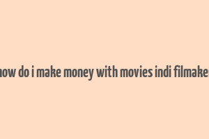 how do i make money with movies indi filmaker