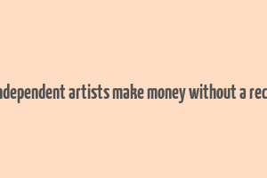 how do independent artists make money without a record label