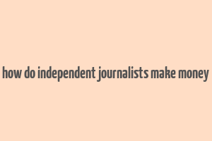 how do independent journalists make money