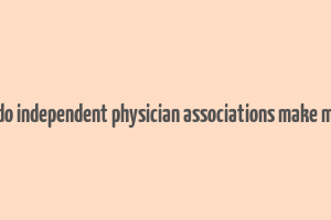 how do independent physician associations make money