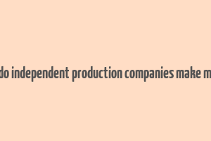 how do independent production companies make money