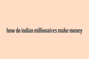 how do indian millionaires make money