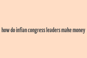 how do infian congress leaders make money