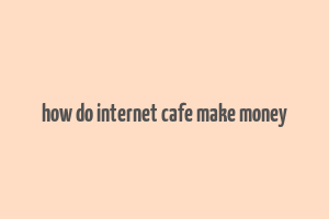 how do internet cafe make money