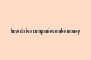 how do iva companies make money