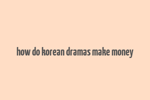 how do korean dramas make money