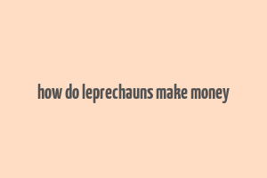 how do leprechauns make money