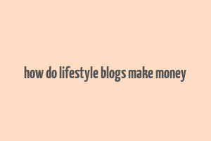 how do lifestyle blogs make money