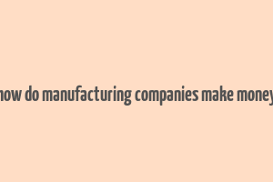 how do manufacturing companies make money