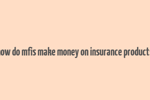 how do mfis make money on insurance products