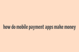 how do mobile payment apps make money