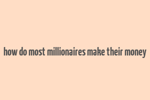 how do most millionaires make their money