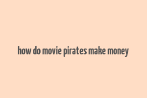 how do movie pirates make money