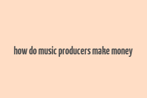 how do music producers make money