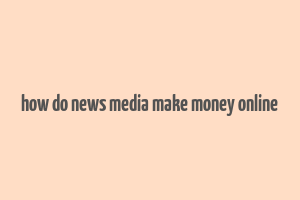 how do news media make money online