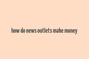 how do news outlets make money