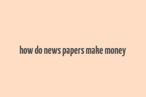 how do news papers make money