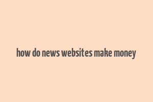 how do news websites make money