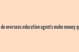 how do overseas education agents make money quora