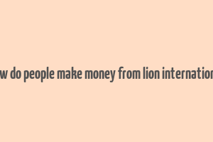 how do people make money from lion international