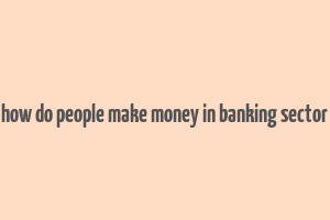 how do people make money in banking sector