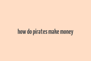 how do pirates make money