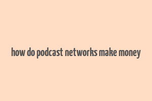 how do podcast networks make money