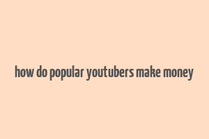 how do popular youtubers make money