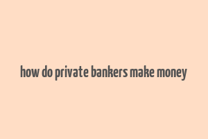 how do private bankers make money