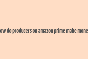 how do producers on amazon prime make money