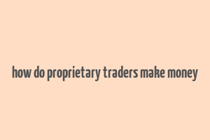 how do proprietary traders make money