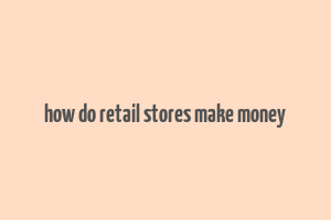 how do retail stores make money