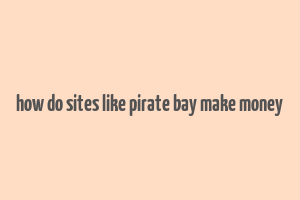 how do sites like pirate bay make money