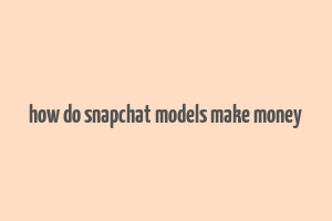 how do snapchat models make money