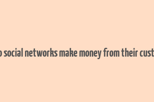 how do social networks make money from their customers