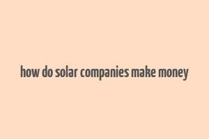 how do solar companies make money