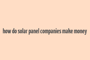 how do solar panel companies make money