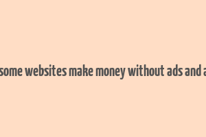 how do some websites make money without ads and affiliate