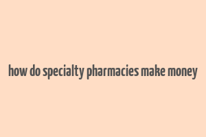 how do specialty pharmacies make money