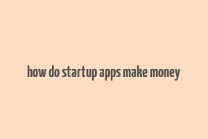 how do startup apps make money