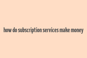 how do subscription services make money