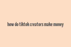 how do tiktok creators make money